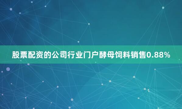 股票配资的公司行业门户酵母饲料销售0.88%