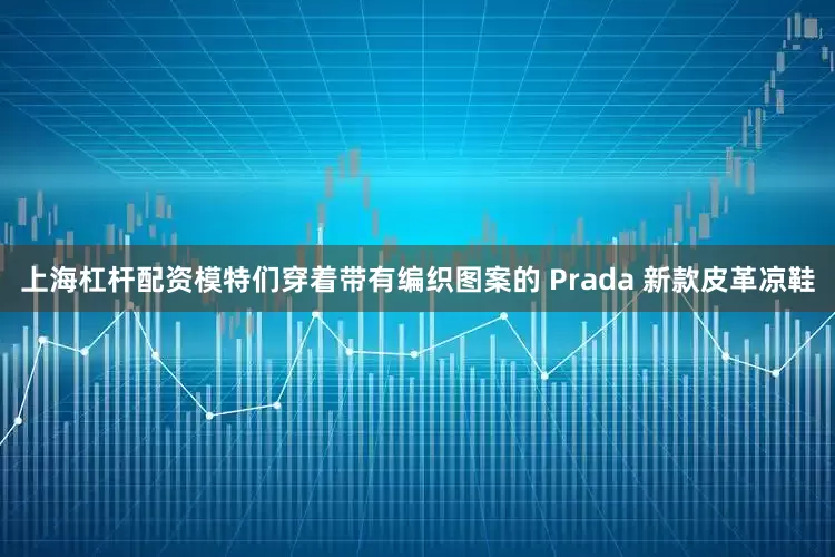 上海杠杆配资模特们穿着带有编织图案的 Prada 新款皮革凉鞋