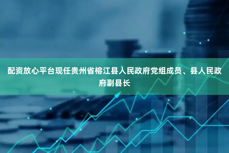 配资放心平台现任贵州省榕江县人民政府党组成员、县人民政府副县长