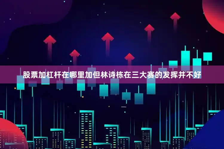 股票加杠杆在哪里加但林诗栋在三大赛的发挥并不好