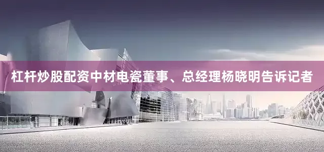 杠杆炒股配资　　中材电瓷董事、总经理杨晓明告诉记者