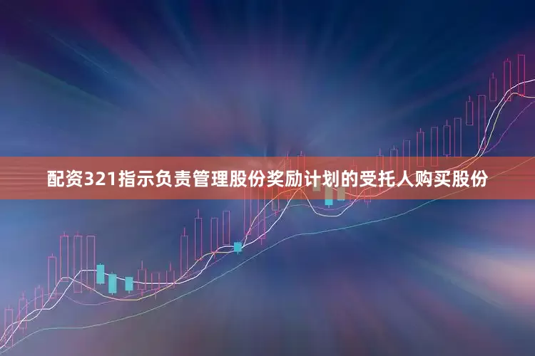 配资321指示负责管理股份奖励计划的受托人购买股份
