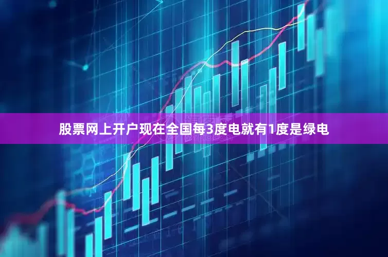 股票网上开户现在全国每3度电就有1度是绿电