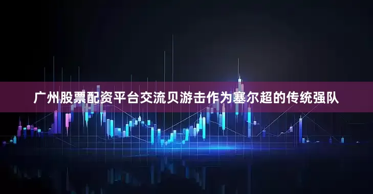 广州股票配资平台交流　　贝游击作为塞尔超的传统强队