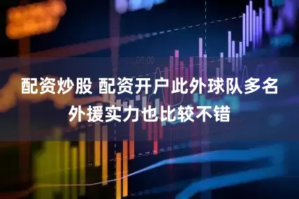 配资炒股 配资开户此外球队多名外援实力也比较不错