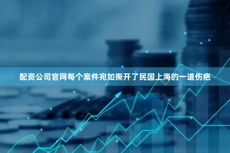配资公司官网每个案件宛如撕开了民国上海的一道伤疤