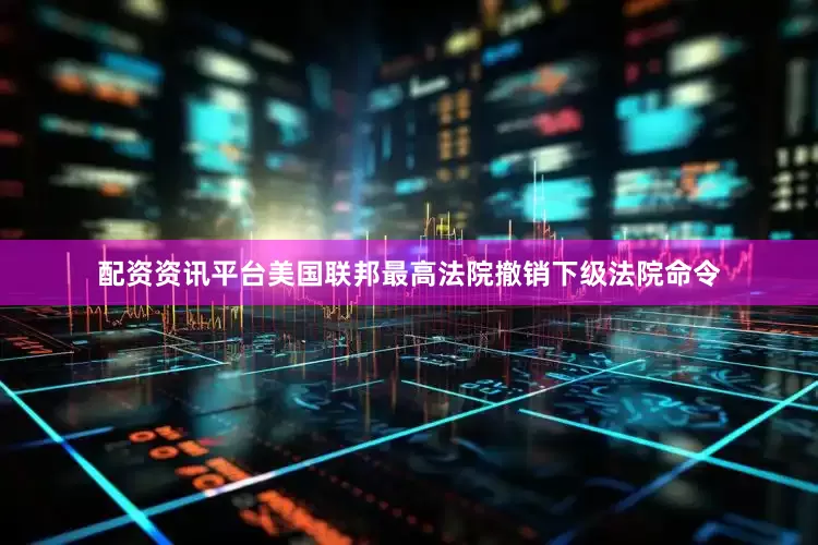 配资资讯平台美国联邦最高法院撤销下级法院命令