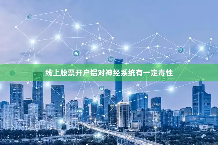 线上股票开户铝对神经系统有一定毒性