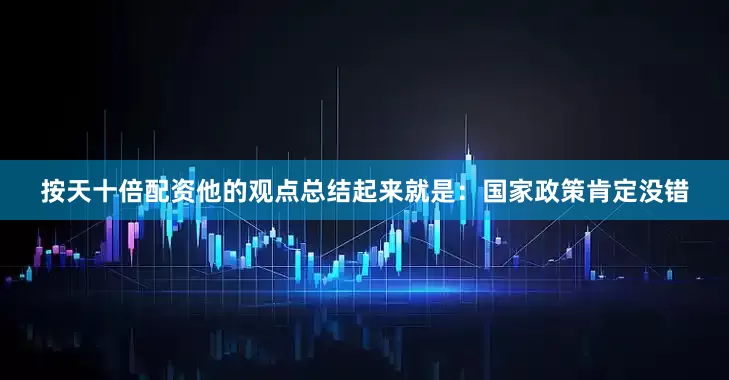 按天十倍配资他的观点总结起来就是：国家政策肯定没错