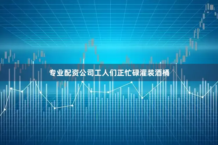 专业配资公司工人们正忙碌灌装酒桶