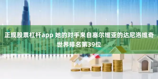 正规股票杠杆app 她的对手来自塞尔维亚的达尼洛维奇世界排名第39位