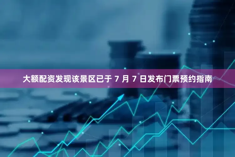 大额配资发现该景区已于 7 月 7 日发布门票预约指南