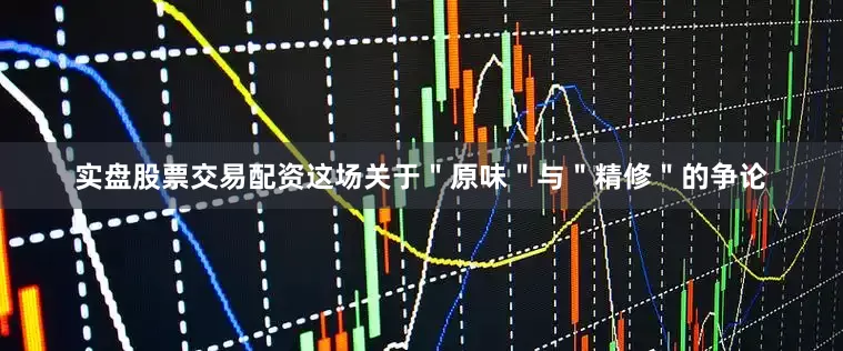 实盘股票交易配资这场关于＂原味＂与＂精修＂的争论