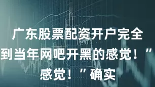 广东股票配资开户完全找不到当年网吧开黑的感觉！”确实
