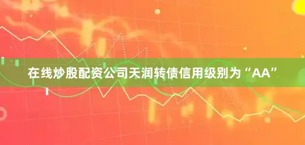 在线炒股配资公司天润转债信用级别为“AA”