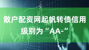 散户配资网起帆转债信用级别为“AA-”
