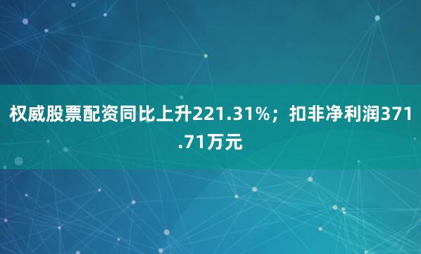 权威股票配资同比上升221.31%；扣非净利润371.71万元