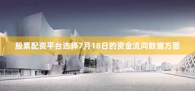 股票配资平台选择7月18日的资金流向数据方面