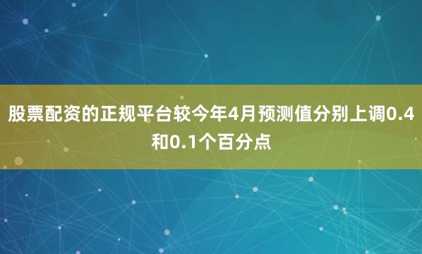 股票配资的正规平台较今年4月预测值分别上调0.4和0.1个百分点