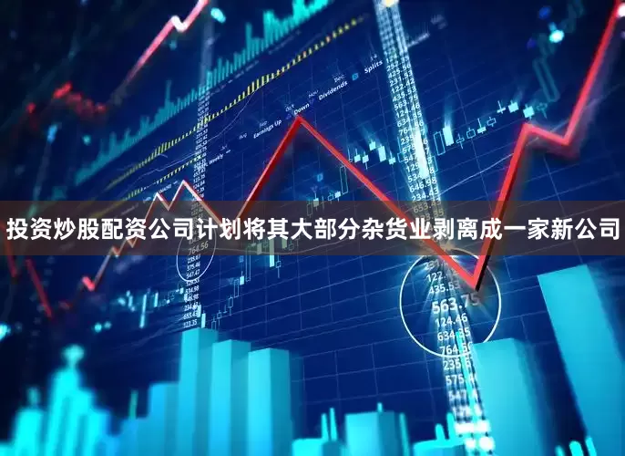投资炒股配资公司计划将其大部分杂货业剥离成一家新公司