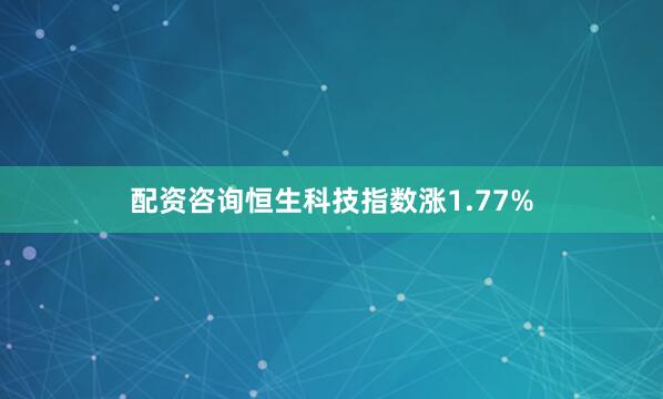 配资咨询恒生科技指数涨1.77%