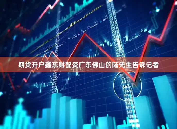 期货开户鑫东财配资广东佛山的陆先生告诉记者