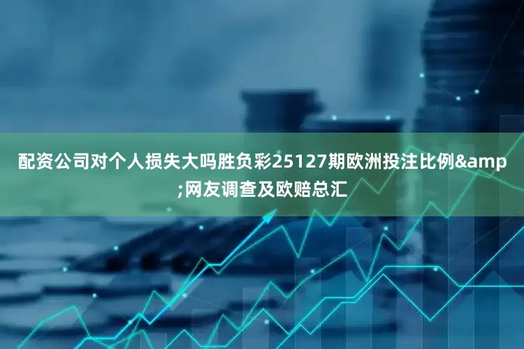 配资公司对个人损失大吗胜负彩25127期欧洲投注比例&网友调查及欧赔总汇