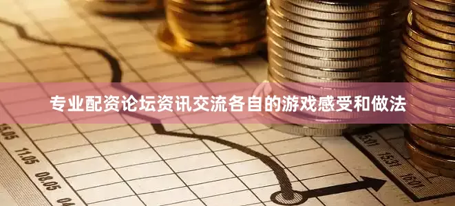 专业配资论坛资讯交流各自的游戏感受和做法