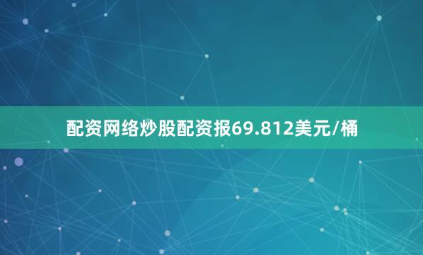 配资网络炒股配资报69.812美元/桶