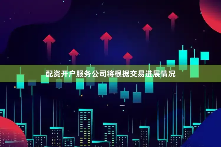 配资开户服务公司将根据交易进展情况