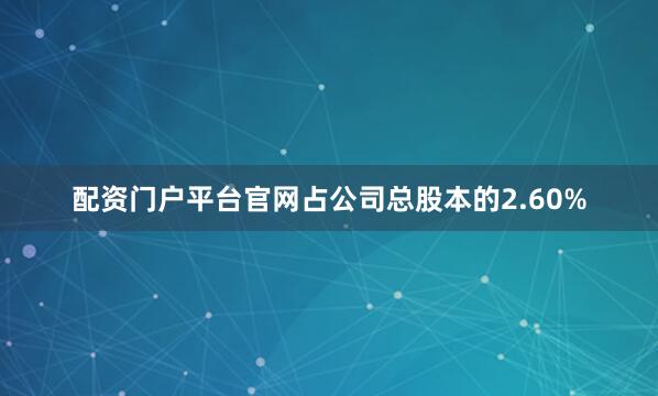 配资门户平台官网占公司总股本的2.60%