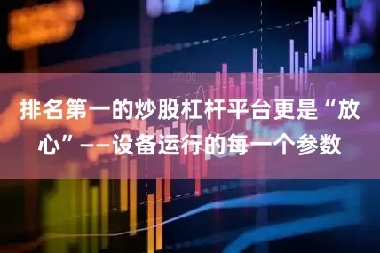 排名第一的炒股杠杆平台更是“放心”——设备运行的每一个参数