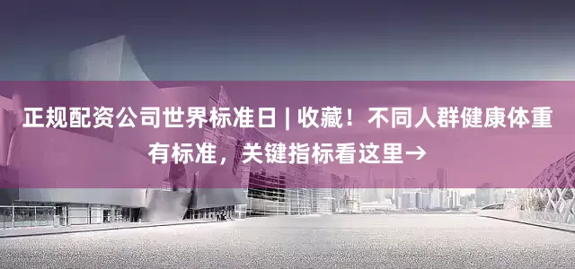 正规配资公司世界标准日 | 收藏！不同人群健康体重有标准，关键指标看这里→