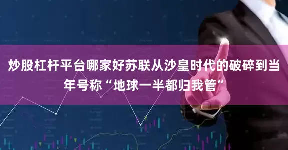 炒股杠杆平台哪家好苏联从沙皇时代的破碎到当年号称“地球一半都归我管”